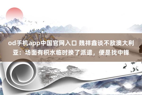 od手机app中国官网入口 魏祥鑫谈不敌澳大利亚：场面有积水临时换了派遣，便是找中锋