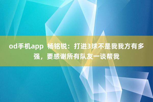 od手机app  杨铭锐：打进3球不是我我方有多强，要感谢所有队友一谈帮我