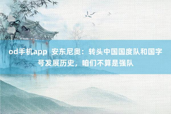od手机app  安东尼奥：转头中国国度队和国字号发展历史，咱们不算是强队