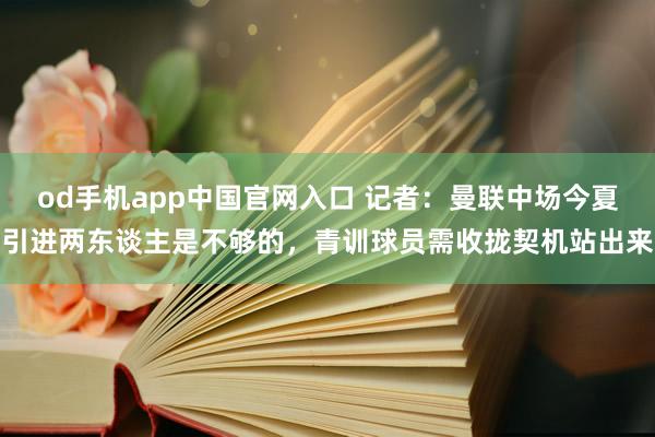 od手机app中国官网入口 记者：曼联中场今夏引进两东谈主是不够的，青训球员需收拢契机站出来