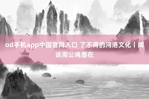 od手机app中国官网入口 了不得的河洛文化丨闻谈周公绳墨在