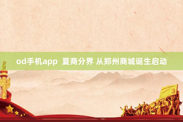 od手机app  夏商分界 从郑州商城诞生启动