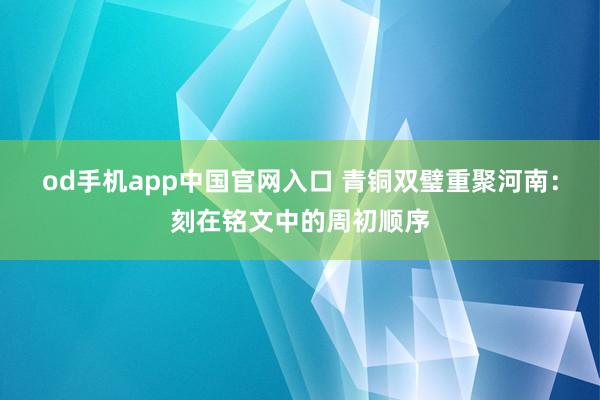od手机app中国官网入口 青铜双璧重聚河南：刻在铭文中的周初顺序
