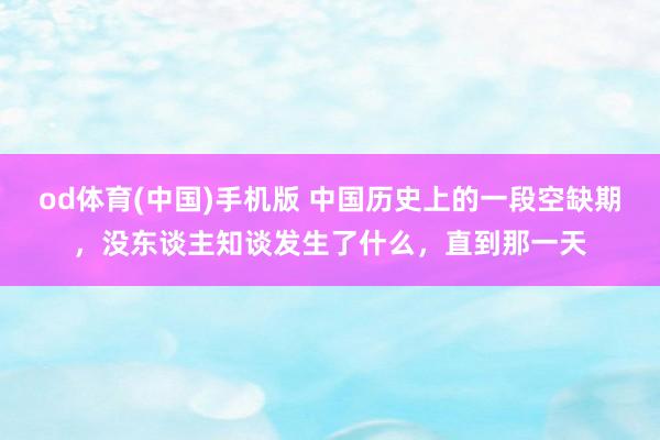od体育(中国)手机版 中国历史上的一段空缺期，没东谈主知谈发生了什么，直到那一天