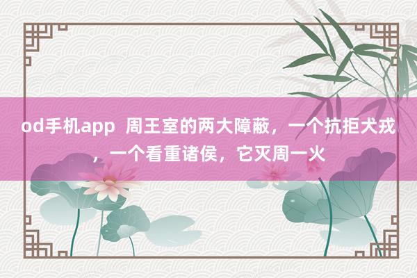 od手机app  周王室的两大障蔽，一个抗拒犬戎，一个看重诸侯，它灭周一火