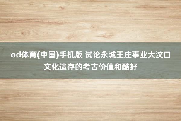 od体育(中国)手机版 试论永城王庄事业大汶口文化遗存的考古价值和酷好