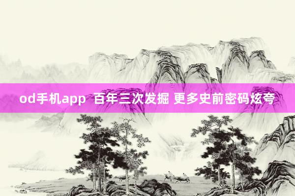 od手机app  百年三次发掘 更多史前密码炫夸