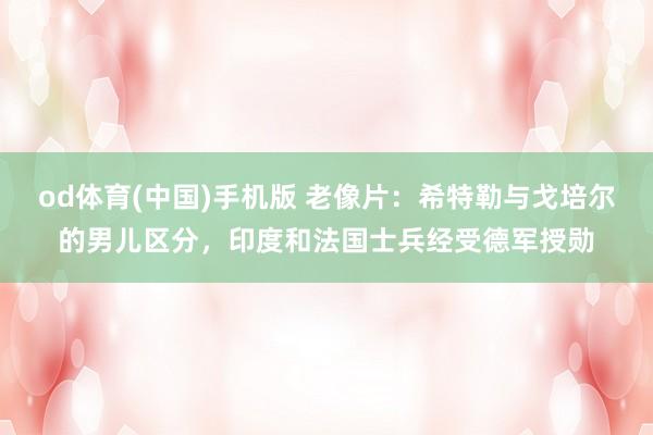 od体育(中国)手机版 老像片：希特勒与戈培尔的男儿区分，印度和法国士兵经受德军授勋