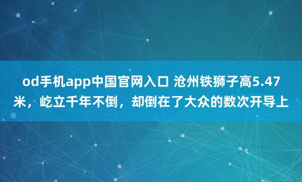 od手机app中国官网入口 沧州铁狮子高5.47米，屹立千年不倒，却倒在了大众的数次开导上