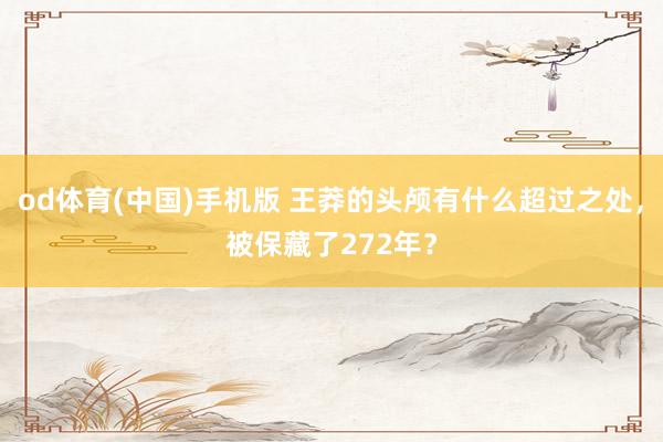 od体育(中国)手机版 王莽的头颅有什么超过之处，被保藏了272年？