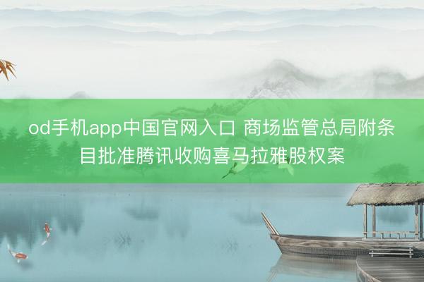 od手机app中国官网入口 商场监管总局附条目批准腾讯收购喜马拉雅股权案