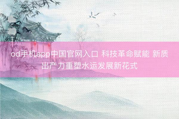 od手机app中国官网入口 科技革命赋能 新质出产力重塑水运发展新花式