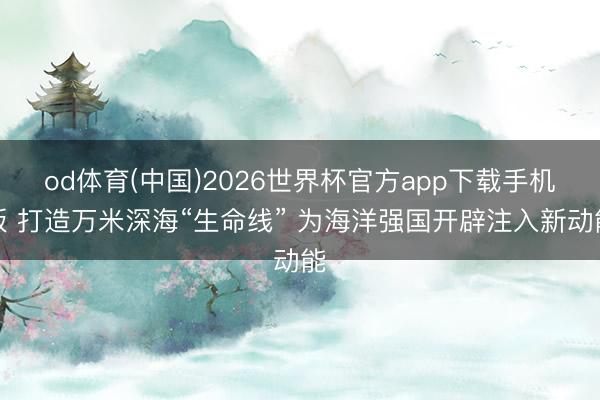od体育(中国)2026世界杯官方app下载手机版 打造万米深海“生命线” 为海洋强国开辟注入新动能