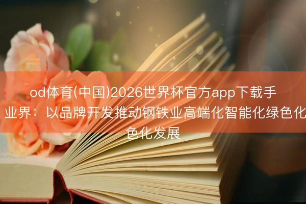 od体育(中国)2026世界杯官方app下载手机版 业界：以品牌开发推动钢铁业高端化智能化绿色化发展