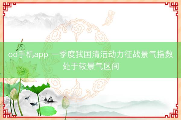 od手机app 一季度我国清洁动力征战景气指数处于较景气区间