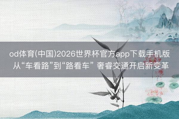 od体育(中国)2026世界杯官方app下载手机版 从“车看路”到“路看车” 奢睿交通开启新变革