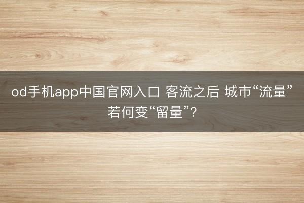 od手机app中国官网入口 客流之后 城市“流量”若何变“留量”？