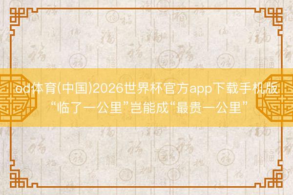 od体育(中国)2026世界杯官方app下载手机版 “临了一公里”岂能成“最贵一公里”