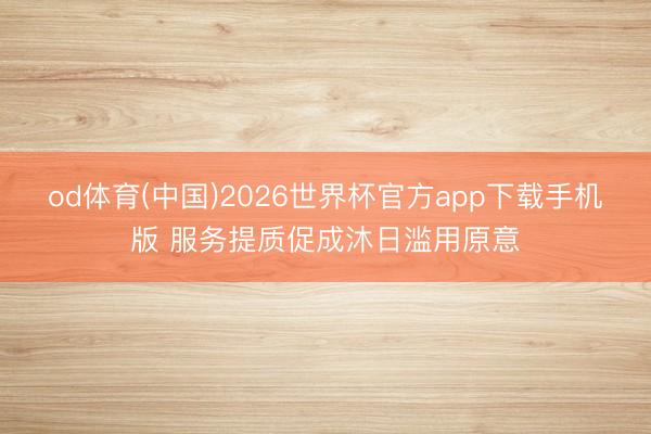 od体育(中国)2026世界杯官方app下载手机版 服务提质促成沐日滥用原意