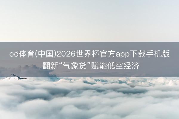 od体育(中国)2026世界杯官方app下载手机版 翻新“气象贷”赋能低空经济