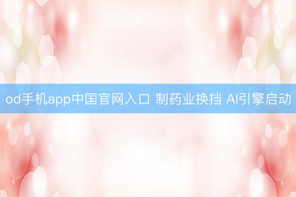 od手机app中国官网入口 制药业换挡 AI引擎启动