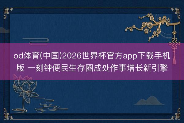 od体育(中国)2026世界杯官方app下载手机版 一刻钟便民生存圈成处作事增长新引擎