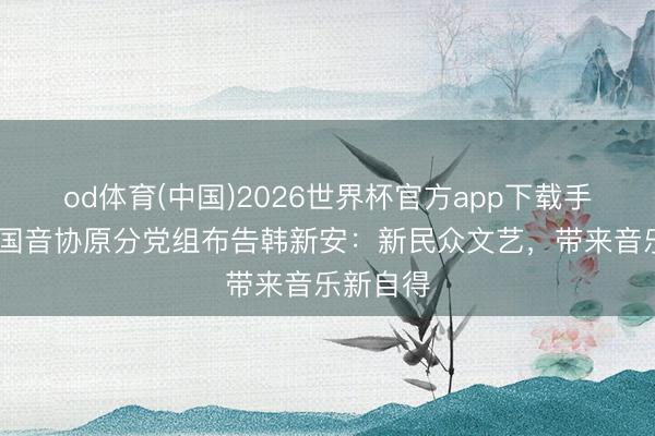 od体育(中国)2026世界杯官方app下载手机版 中国音协原分党组布告韩新安：新民众文艺，带来音乐新自得