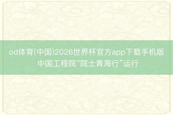 od体育(中国)2026世界杯官方app下载手机版 中国工程院“院士青海行”运行