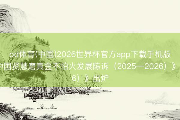 od体育(中国)2026世界杯官方app下载手机版 《中国贤慧磨真金不怕火发展陈诉（2025—2026）》出炉