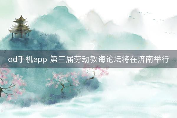 od手机app 第三届劳动教诲论坛将在济南举行