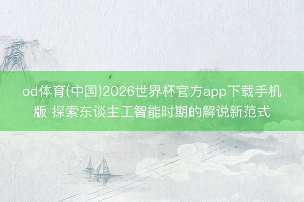 od体育(中国)2026世界杯官方app下载手机版 探索东谈主工智能时期的解说新范式