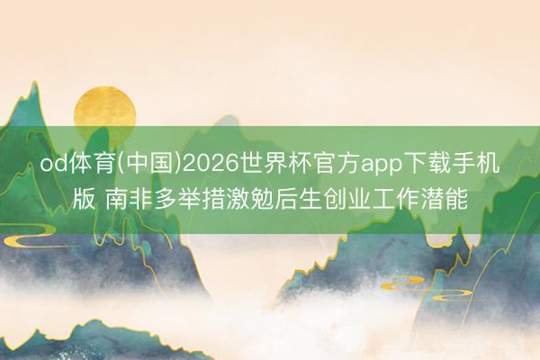 od体育(中国)2026世界杯官方app下载手机版 南非多举措激勉后生创业工作潜能