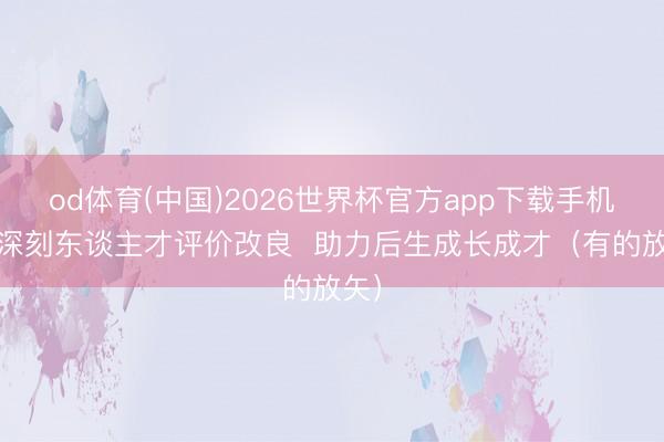 od体育(中国)2026世界杯官方app下载手机版 深刻东谈主才评价改良  助力后生成长成才（有的放矢）