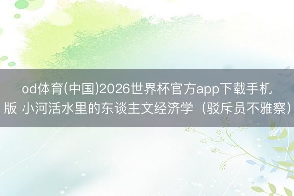 od体育(中国)2026世界杯官方app下载手机版 小河活水里的东谈主文经济学（驳斥员不雅察）