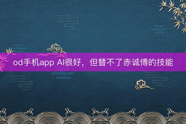 od手机app AI很好，但替不了赤诚傅的技能