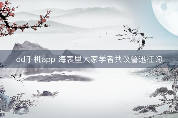 od手机app 海表里大家学者共议鲁迅征询