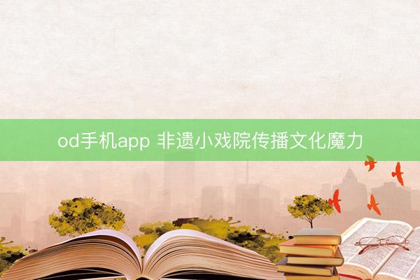 od手机app 非遗小戏院传播文化魔力