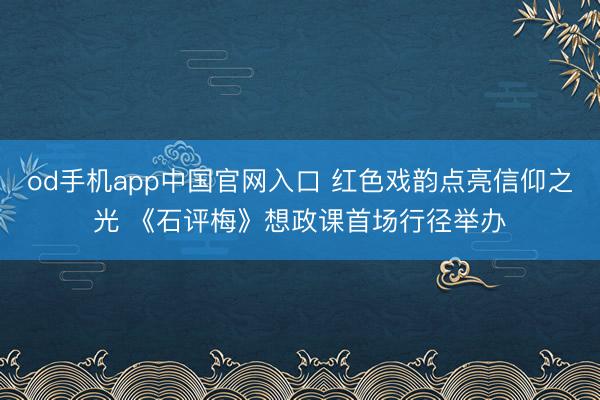 od手机app中国官网入口 红色戏韵点亮信仰之光 《石评梅》想政课首场行径举办