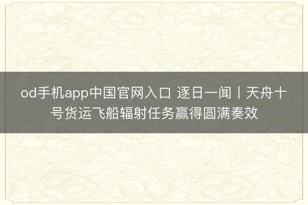 od手机app中国官网入口 逐日一闻丨天舟十号货运飞船辐射任务赢得圆满奏效