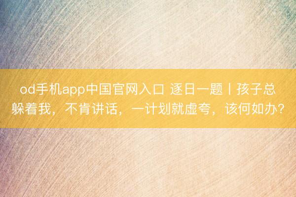 od手机app中国官网入口 逐日一题丨孩子总躲着我，不肯讲话，一计划就虚夸，该何如办？