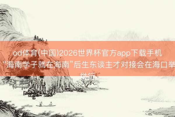 od体育(中国)2026世界杯官方app下载手机版 “海南学子就在海南”后生东谈主才对接会在海口举行