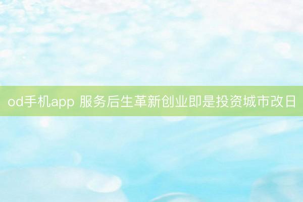 od手机app 服务后生革新创业即是投资城市改日