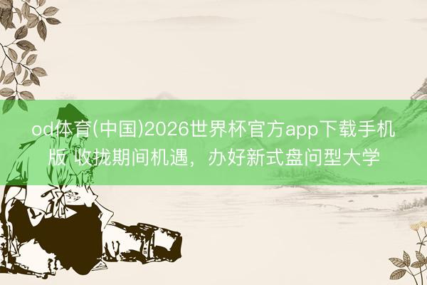 od体育(中国)2026世界杯官方app下载手机版 收拢期间机遇，办好新式盘问型大学