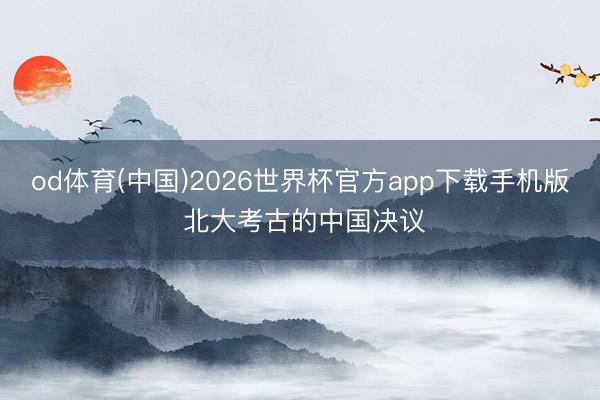 od体育(中国)2026世界杯官方app下载手机版 北大考古的中国决议