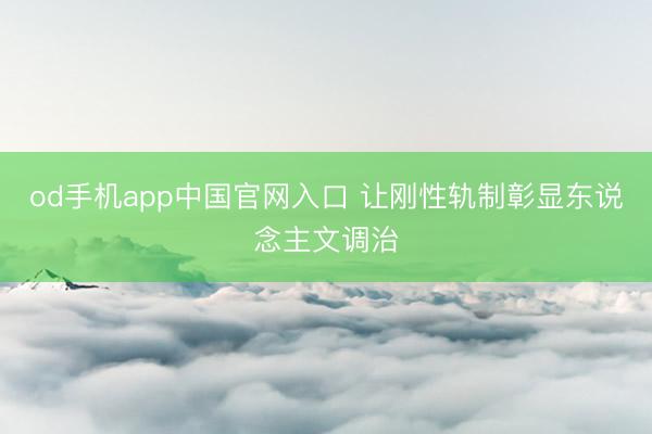 od手机app中国官网入口 让刚性轨制彰显东说念主文调治