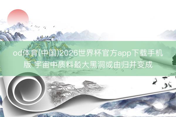 od体育(中国)2026世界杯官方app下载手机版 宇宙中质料最大黑洞或由归并变成