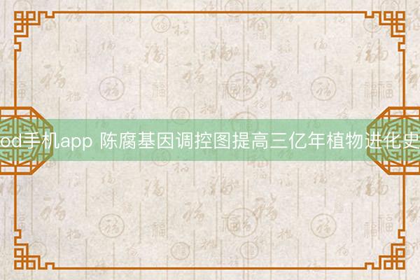 od手机app 陈腐基因调控图提高三亿年植物进化史