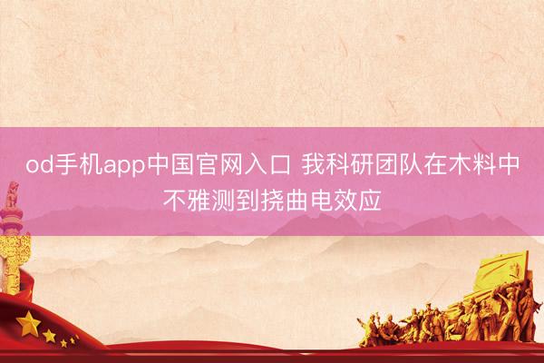 od手机app中国官网入口 我科研团队在木料中不雅测到挠曲电效应