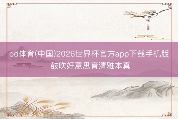 od体育(中国)2026世界杯官方app下载手机版 鼓吹好意思育清雅本真