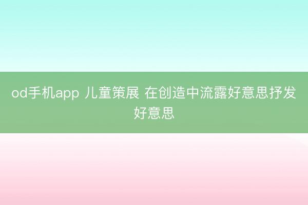 od手机app 儿童策展 在创造中流露好意思抒发好意思